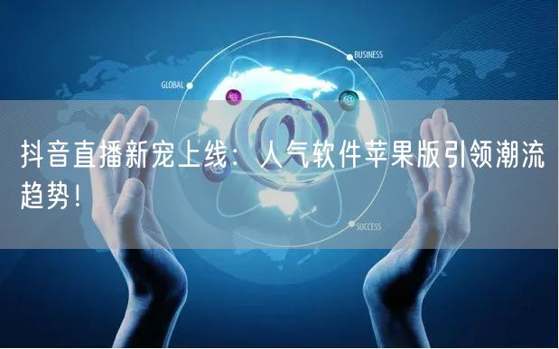 抖音直播新宠上线：人气软件苹果版引领潮流趋势！