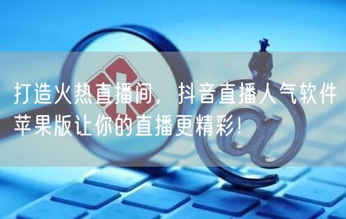 打造火热直播间，抖音直播人气软件苹果版让你的直播更精彩！