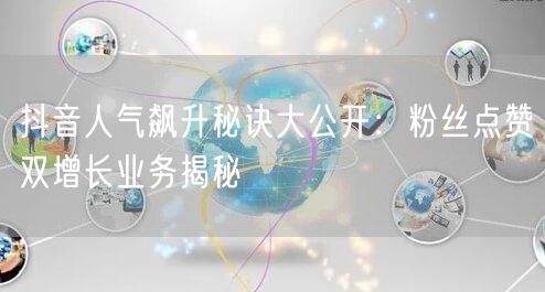 抖音人气飙升秘诀大公开：粉丝点赞双增长业务揭秘