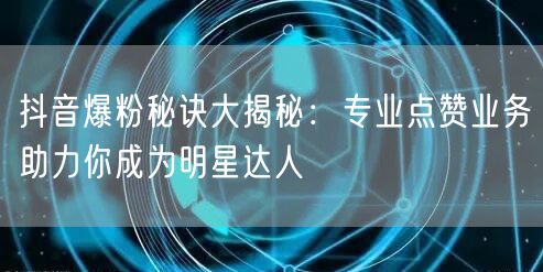 抖音爆粉秘诀大揭秘：专业点赞业务助力你成为明星达人