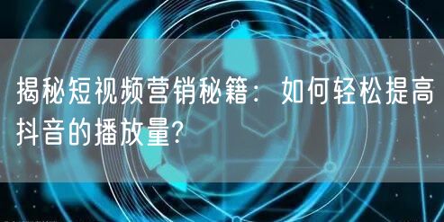 揭秘短视频营销秘籍：如何轻松提高抖音的播放量?