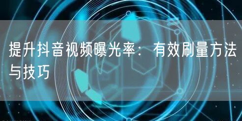 提升抖音视频曝光率：有效刷量方法与技巧