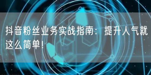 抖音粉丝业务实战指南：提升人气就这么简单！