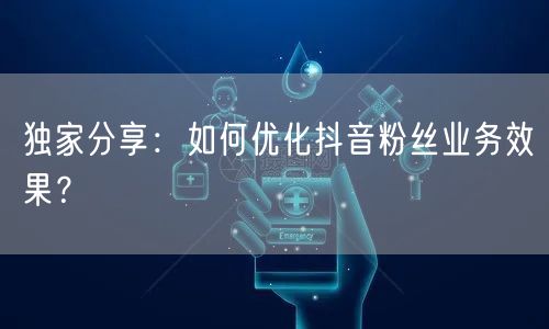 独家分享：如何优化抖音粉丝业务效果？