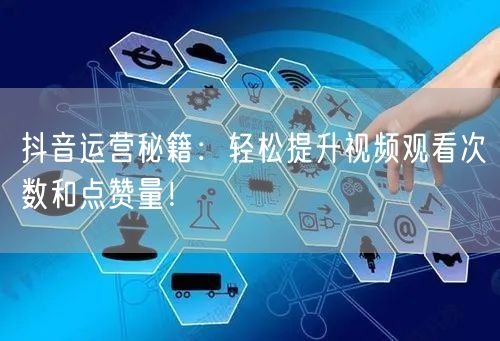 抖音运营秘籍：轻松提升视频观看次数和点赞量！