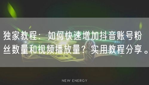 独家教程：如何快速增加抖音账号粉丝数量和视频播放量？实用教程分享。