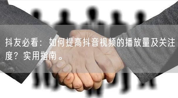 抖友必看：如何提高抖音视频的播放量及关注度？实用指南。
