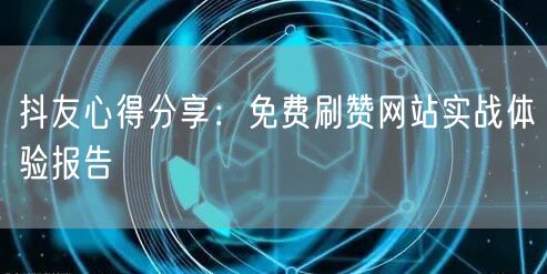 抖友心得分享：免费刷赞网站实战体验报告