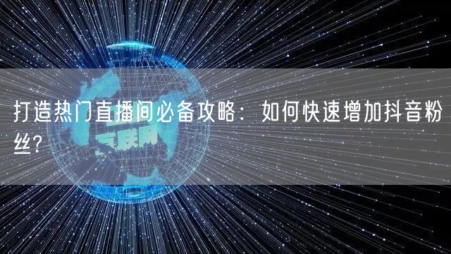 打造热门直播间必备攻略：如何快速增加抖音粉丝?