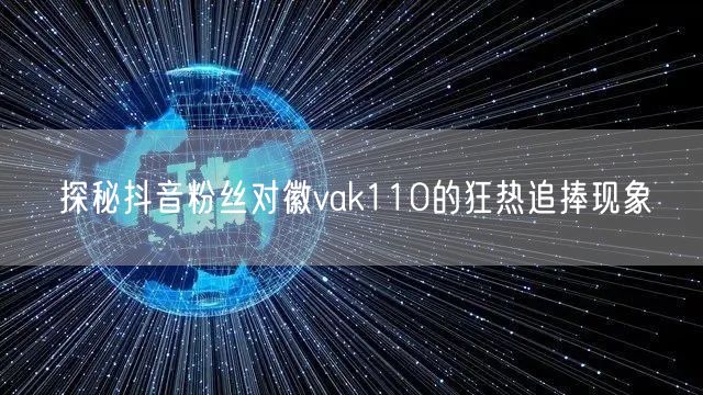 探秘抖音粉丝对徽vak110的狂热追捧现象