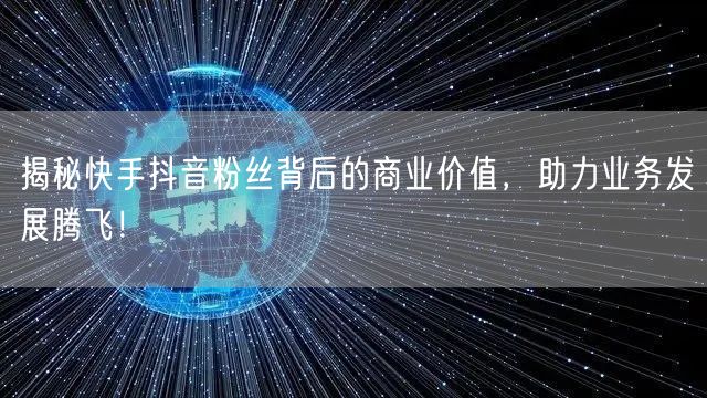揭秘快手抖音粉丝背后的商业价值，助力业务发展腾飞！