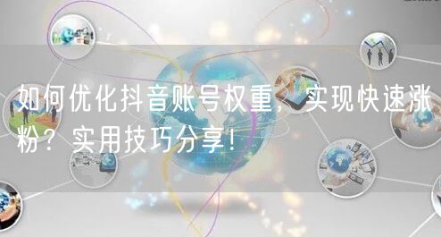 如何优化抖音账号权重，实现快速涨粉？实用技巧分享！