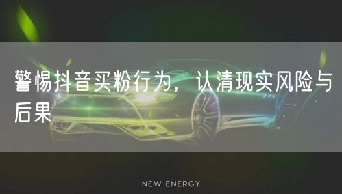 警惕抖音买粉行为，认清现实风险与后果