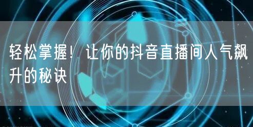 轻松掌握！让你的抖音直播间人气飙升的秘诀