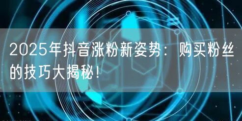 2025年抖音涨粉新姿势：购买粉丝的技巧大揭秘！