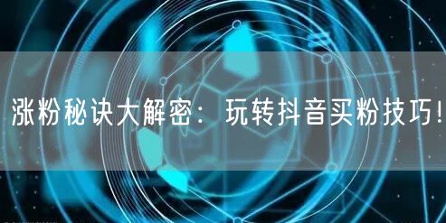 涨粉秘诀大解密：玩转抖音买粉技巧！
