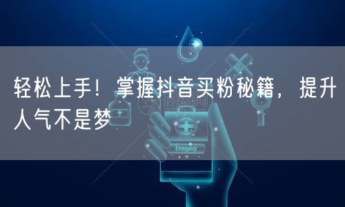 轻松上手！掌握抖音买粉秘籍，提升人气不是梦