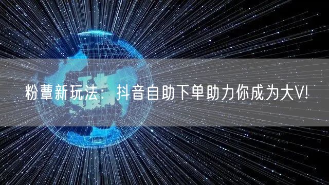 粉蕈新玩法：抖音自助下单助力你成为大V!