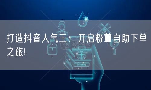 打造抖音人气王：开启粉蕈自助下单之旅!