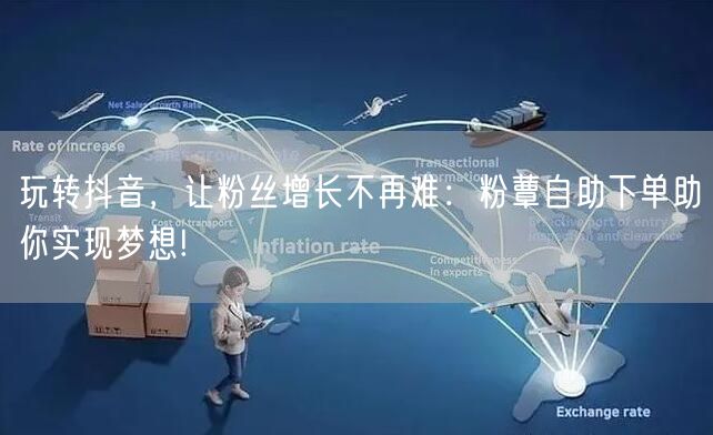 玩转抖音，让粉丝增长不再难：粉蕈自助下单助你实现梦想!