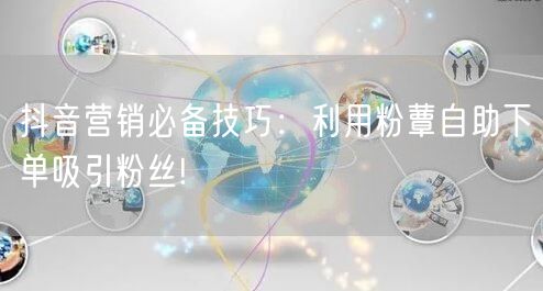 抖音营销必备技巧：利用粉蕈自助下单吸引粉丝!
