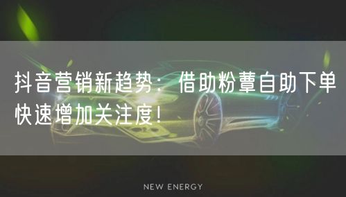 抖音营销新趋势：借助粉蕈自助下单快速增加关注度！
