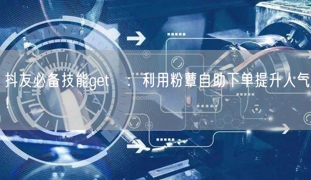 抖友必备技能get√：利用粉蕈自助下单提升人气！