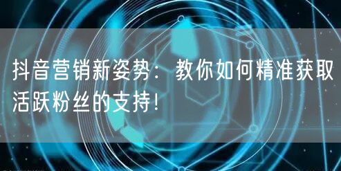 抖音营销新姿势：教你如何精准获取活跃粉丝的支持！