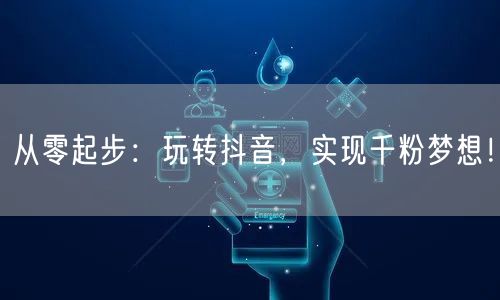 从零起步：玩转抖音，实现千粉梦想！