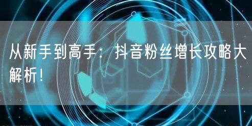 从新手到高手：抖音粉丝增长攻略大解析！