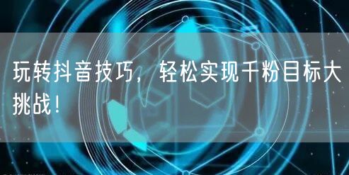 玩转抖音技巧，轻松实现千粉目标大挑战！
