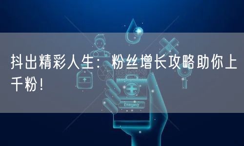 抖出精彩人生：粉丝增长攻略助你上千粉！