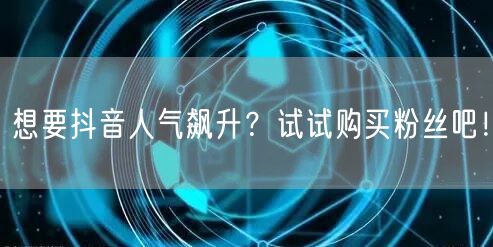 想要抖音人气飙升？试试购买粉丝吧！