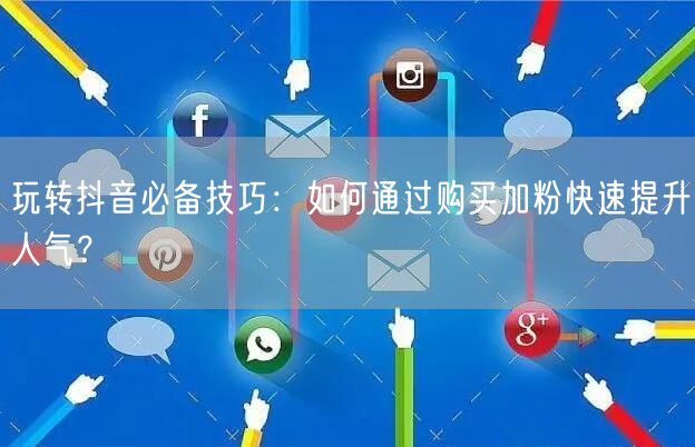 玩转抖音必备技巧：如何通过购买加粉快速提升人气？