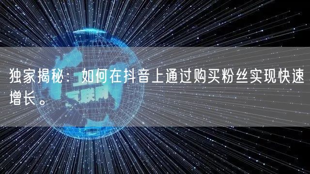 独家揭秘：如何在抖音上通过购买粉丝实现快速增长。