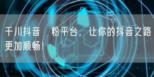 千川抖音買粉平台，让你的抖音之路更加顺畅！