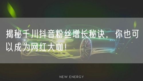 揭秘千川抖音粉丝增长秘诀，你也可以成为网红大咖！