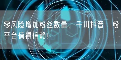 零风险增加粉丝数量，千川抖音買粉平台值得信赖！
