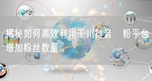 揭秘如何高效利用千川抖音買粉平台增加粉丝数量。