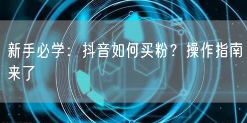 新手必学：抖音如何买粉？操作指南来了