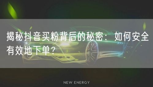 揭秘抖音买粉背后的秘密：如何安全有效地下单？
