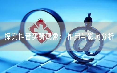 探究抖音买赞现象：作用与影响分析