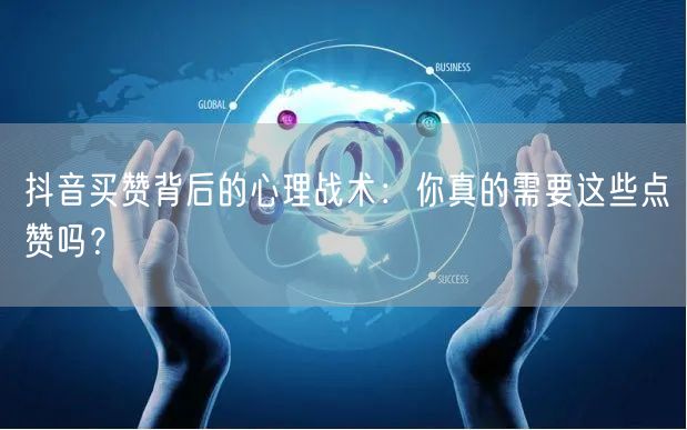 抖音买赞背后的心理战术：你真的需要这些点赞吗？