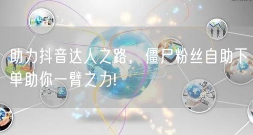 助力抖音达人之路，僵尸粉丝自助下单助你一臂之力!