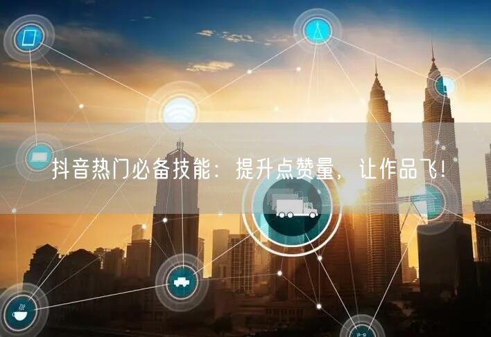 抖音热门必备技能：提升点赞量，让作品飞！