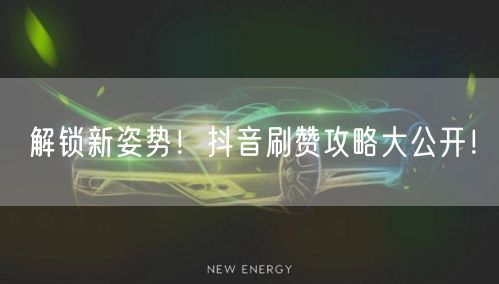解锁新姿势！抖音刷赞攻略大公开！