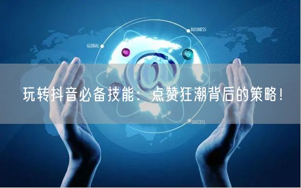 玩转抖音必备技能：点赞狂潮背后的策略！