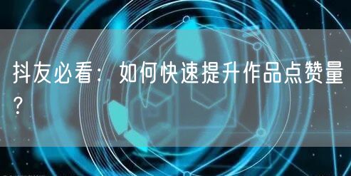 抖友必看：如何快速提升作品点赞量？