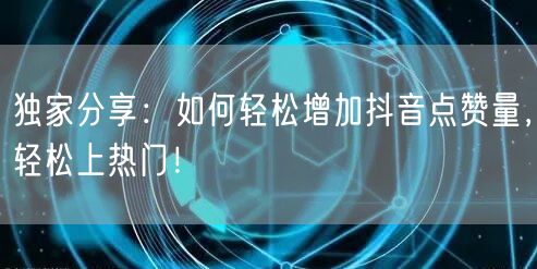 独家分享：如何轻松增加抖音点赞量，轻松上热门！