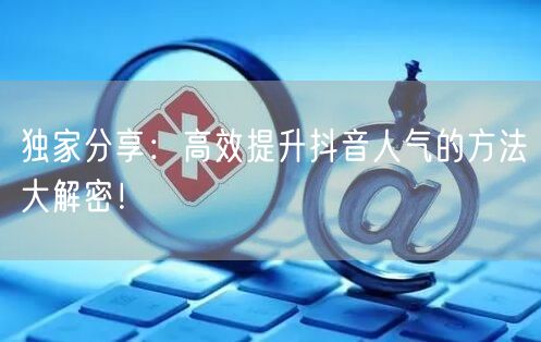 独家分享：高效提升抖音人气的方法大解密！